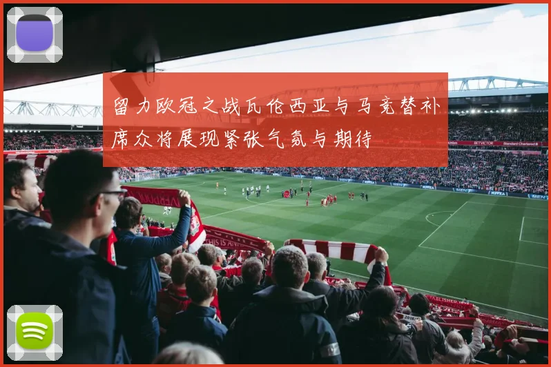 留力欧冠之战瓦伦西亚与马竞替补席众将展现紧张气氛与期待