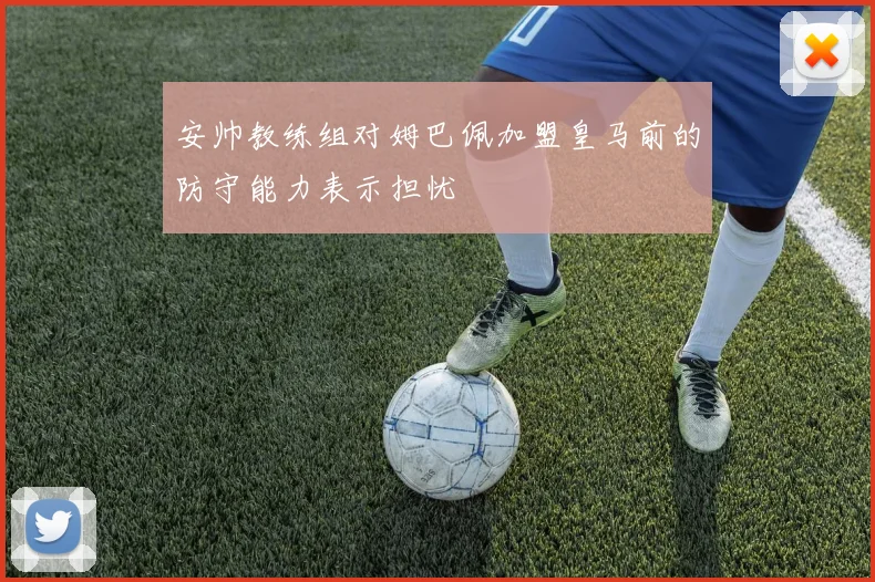 安帅教练组对姆巴佩加盟皇马前的防守能力表示担忧