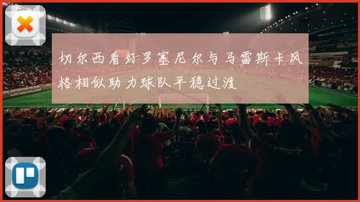 切尔西看好罗塞尼尔与马雷斯卡风格相似助力球队平稳过渡