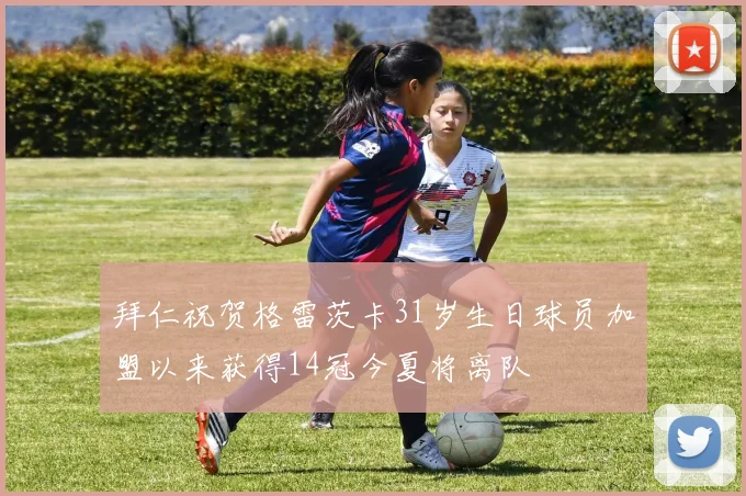 拜仁祝贺格雷茨卡31岁生日球员加盟以来获得14冠今夏将离队