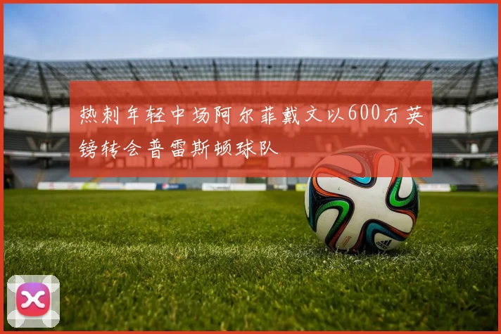 热刺年轻中场阿尔菲戴文以600万英镑转会普雷斯顿球队
