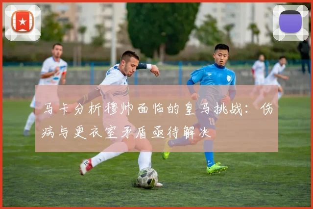 马卡分析穆帅面临的皇马挑战：伤病与更衣室矛盾亟待解决