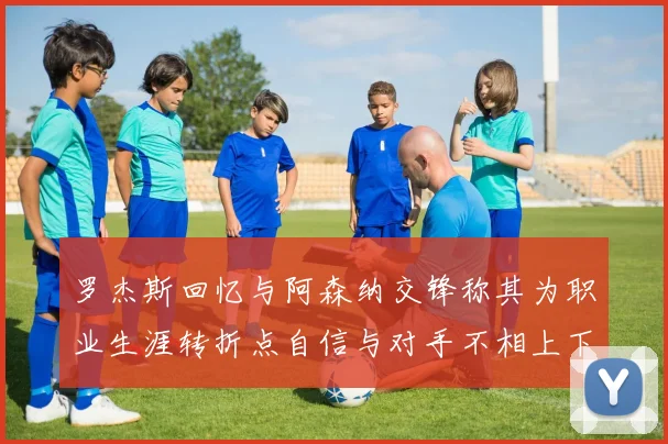 罗杰斯回忆与阿森纳交锋称其为职业生涯转折点自信与对手不相上下
