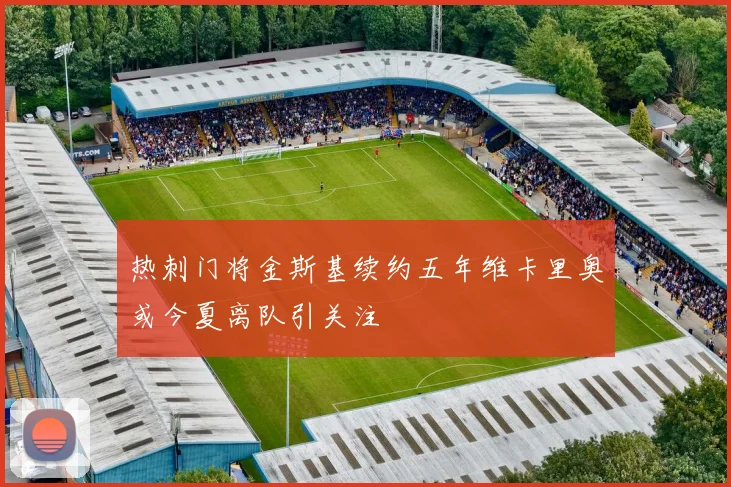 热刺门将金斯基续约五年维卡里奥或今夏离队引关注
