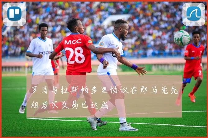 罗马与拉斯帕多里协议在即马竞先租后买交易已达成