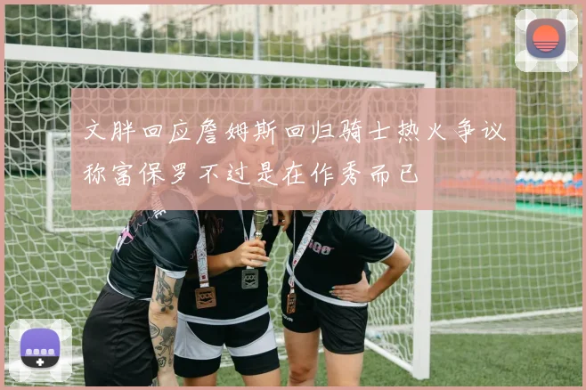 文胖回应詹姆斯回归骑士热火争议称富保罗不过是在作秀而已