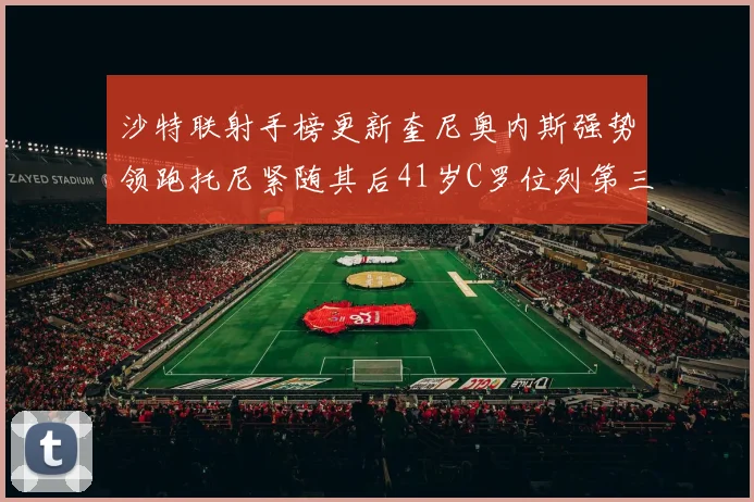 沙特联射手榜更新奎尼奥内斯强势领跑托尼紧随其后41岁C罗位列第三