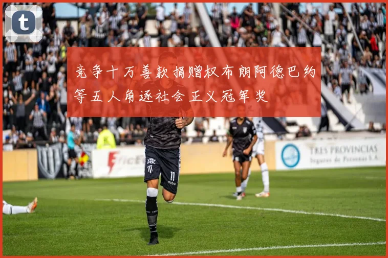 竞争十万善款捐赠权布朗阿德巴约等五人角逐社会正义冠军奖