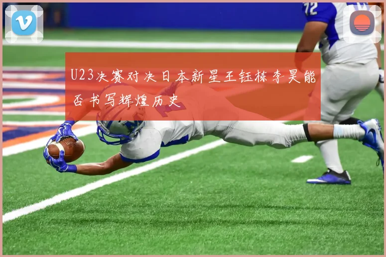 U23决赛对决日本新星王钰栋李昊能否书写辉煌历史