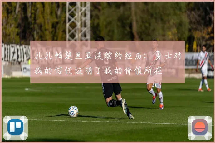 扎扎帕楚里亚谈续约经历：勇士对我的信任证明了我的价值所在