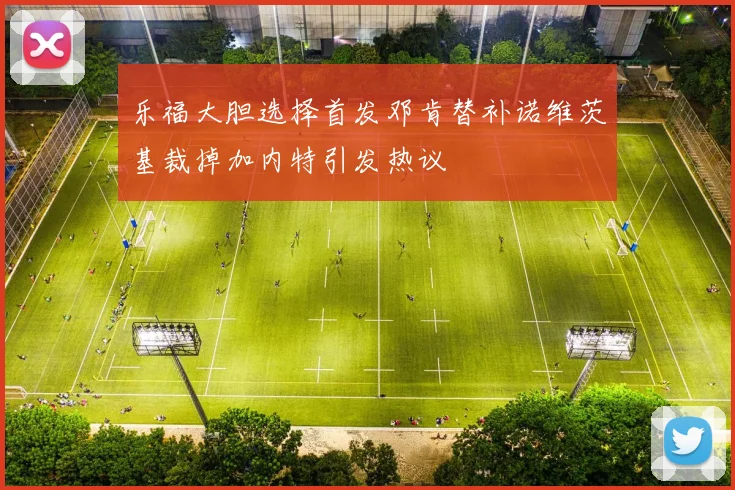 乐福大胆选择首发邓肯替补诺维茨基裁掉加内特引发热议