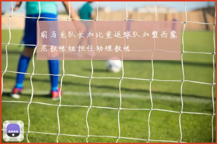 前马竞队长加比重返球队加盟西蒙尼教练组担任助理教练