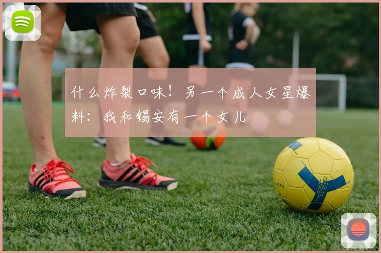 什么炸裂口味！另一个成人女星爆料：我和锡安有一个女儿