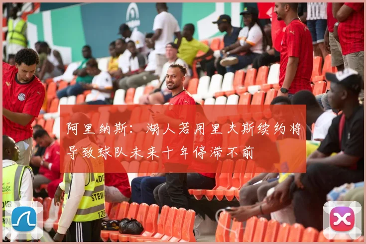 阿里纳斯：湖人若用里夫斯续约将导致球队未来十年停滞不前