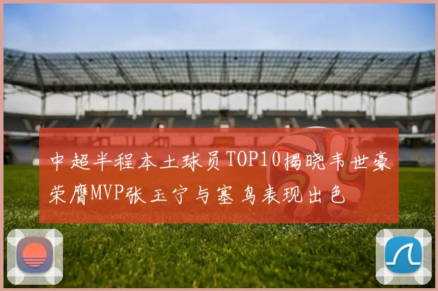中超半程本土球员TOP10揭晓韦世豪荣膺MVP张玉宁与塞鸟表现出色