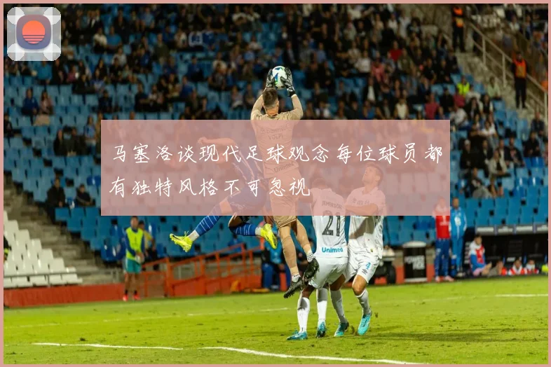 马塞洛谈现代足球观念每位球员都有独特风格不可忽视