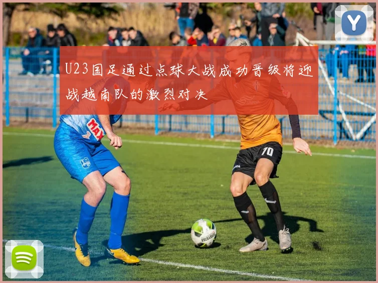 U23国足通过点球大战成功晋级将迎战越南队的激烈对决