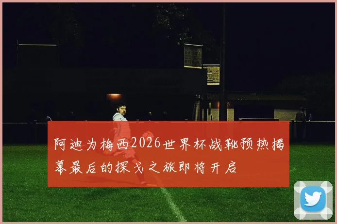 阿迪为梅西2026世界杯战靴预热揭幕最后的探戈之旅即将开启