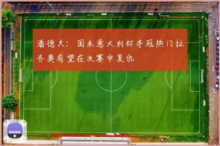 潘德夫：国米意大利杯夺冠热门拉齐奥有望在决赛中复仇