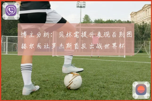 博主分析：贝林需提升表现否则图赫尔或让罗杰斯首发出战世界杯