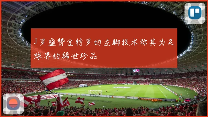J罗盛赞金特罗的左脚技术称其为足球界的稀世珍品