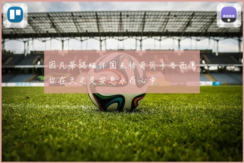 因凡蒂诺缅怀国米传奇贝卡洛西愿你在天之灵安息永存心中