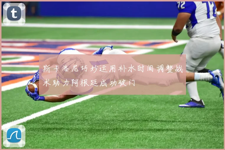 斯卡洛尼巧妙运用补水时间调整战术助力阿根廷成功破门