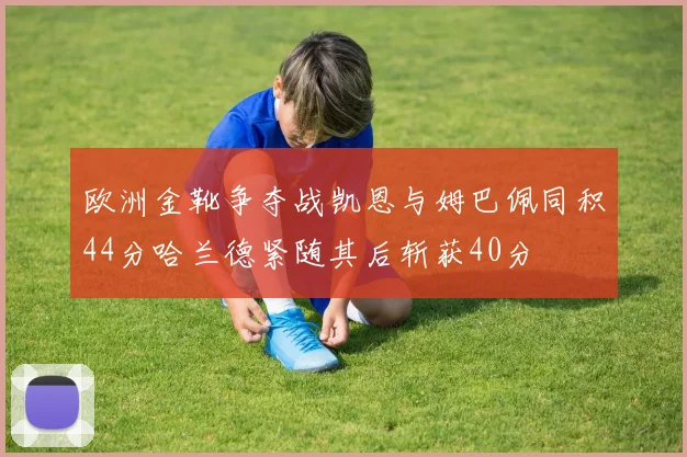 欧洲金靴争夺战凯恩与姆巴佩同积44分哈兰德紧随其后斩获40分