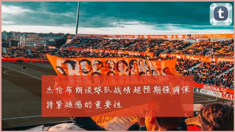 杰伦布朗谈球队战绩超预期强调保持紧迫感的重要性