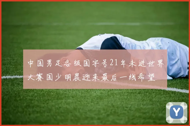中国男足各级国字号21年未进世界大赛国少明晨迎来最后一线希望